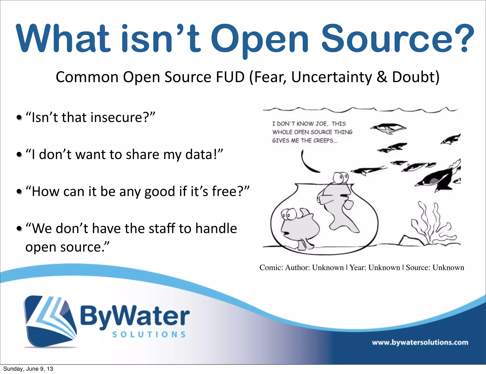 What isn’t Open Source?
• “Isn’t  that  insecure?”
• “I  don’t  want  to  share  my  data!”
• “How  can  it  be  any  good  if  it’s  free?”
• “We  don’t  have  the  staﬀ  to  handle  
open  source.”
Common  Open  Source  FUD  (Fear,  Uncertainty  &  Doubt)
Comic: Author: Unknown | Year: Unknown | Source: Unknown
Sunday, June 9, 13
 