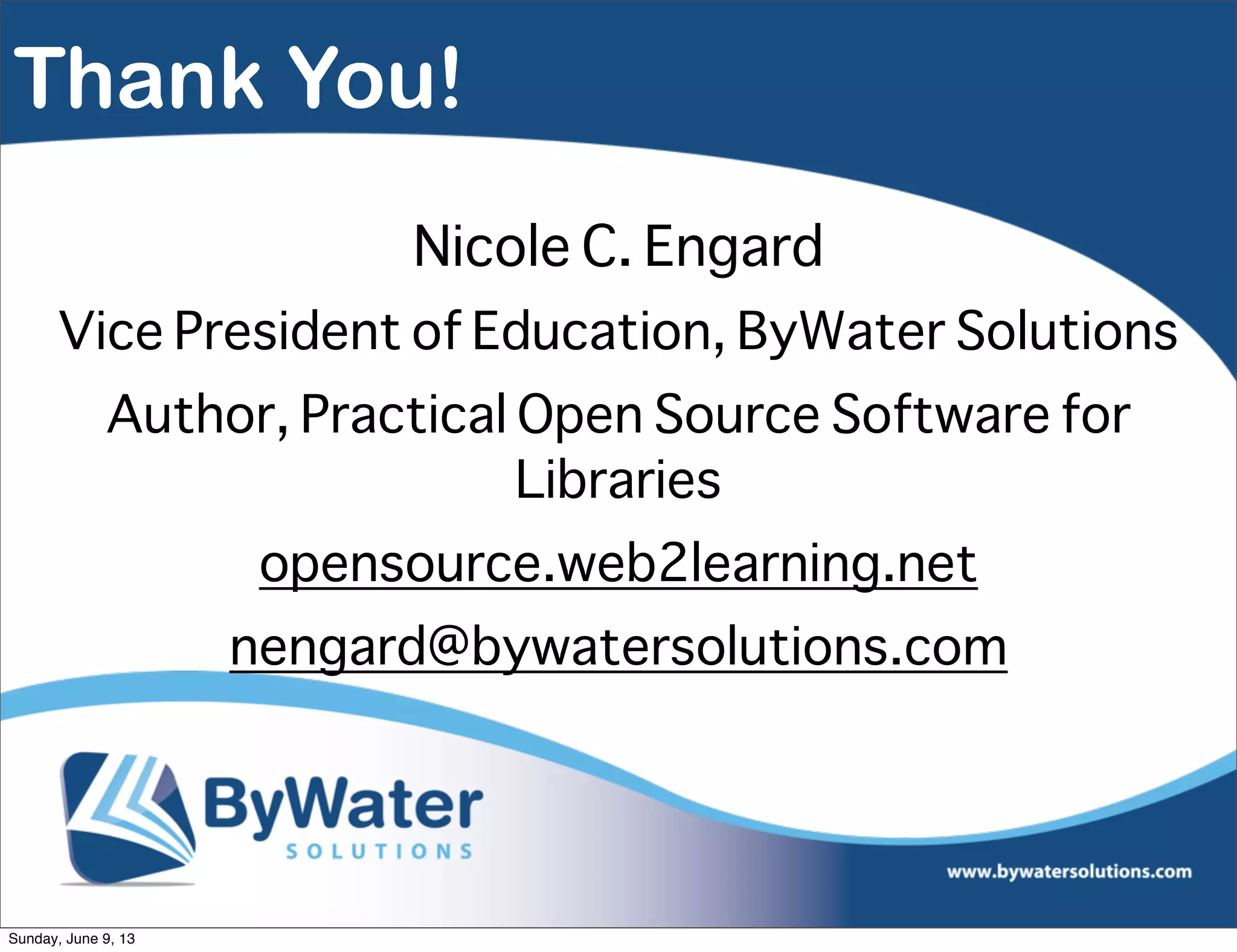 Thank You!
Nicole C. Engard
Vice President of Education, ByWater Solutions
Author, Practical Open Source Software for
Libraries
opensource.web2learning.net
nengard@bywatersolutions.com
Sunday, June 9, 13
 