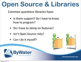 • Is  there  support?  Do  I  have  to  know  
how  to  program?
• Do  I  have  to  skimp  on  features?
• Isn’t  Open  Source  risky?
• Can  I  do  it  myself?
Common  ques6ons  libraries  have:
Open Source & Libraries
Sunday, June 9, 13
 