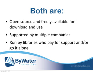 Both are:
• Open  source  and  freely  available  for  
download  and  use
• Supported  by  mulIple  companies
• Run  by  libraries  who  pay  for  support  and/or  
go  it  alone
Sunday, June 9, 13
 