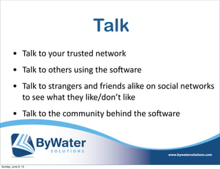Talk
• Talk  to  your  trusted  network
• Talk  to  others  using  the  soHware
• Talk  to  strangers  and  friends  alike  on  social  networks  
to  see  what  they  like/don’t  like
• Talk  to  the  community  behind  the  soHware
Sunday, June 9, 13
 