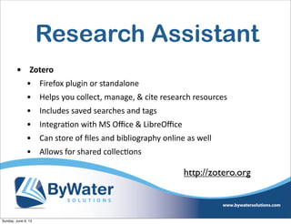 Research Assistant
• Zotero  
• Firefox  plugin  or  standalone
• Helps  you  collect,  manage,  &  cite  research  resources
• Includes  saved  searches  and  tags
• Integra6on  with  MS  Oﬃce  &  LibreOﬃce
• Can  store  of  ﬁles  and  bibliography  online  as  well
• Allows  for  shared  collec6ons
http://zotero.org
Sunday, June 9, 13
 