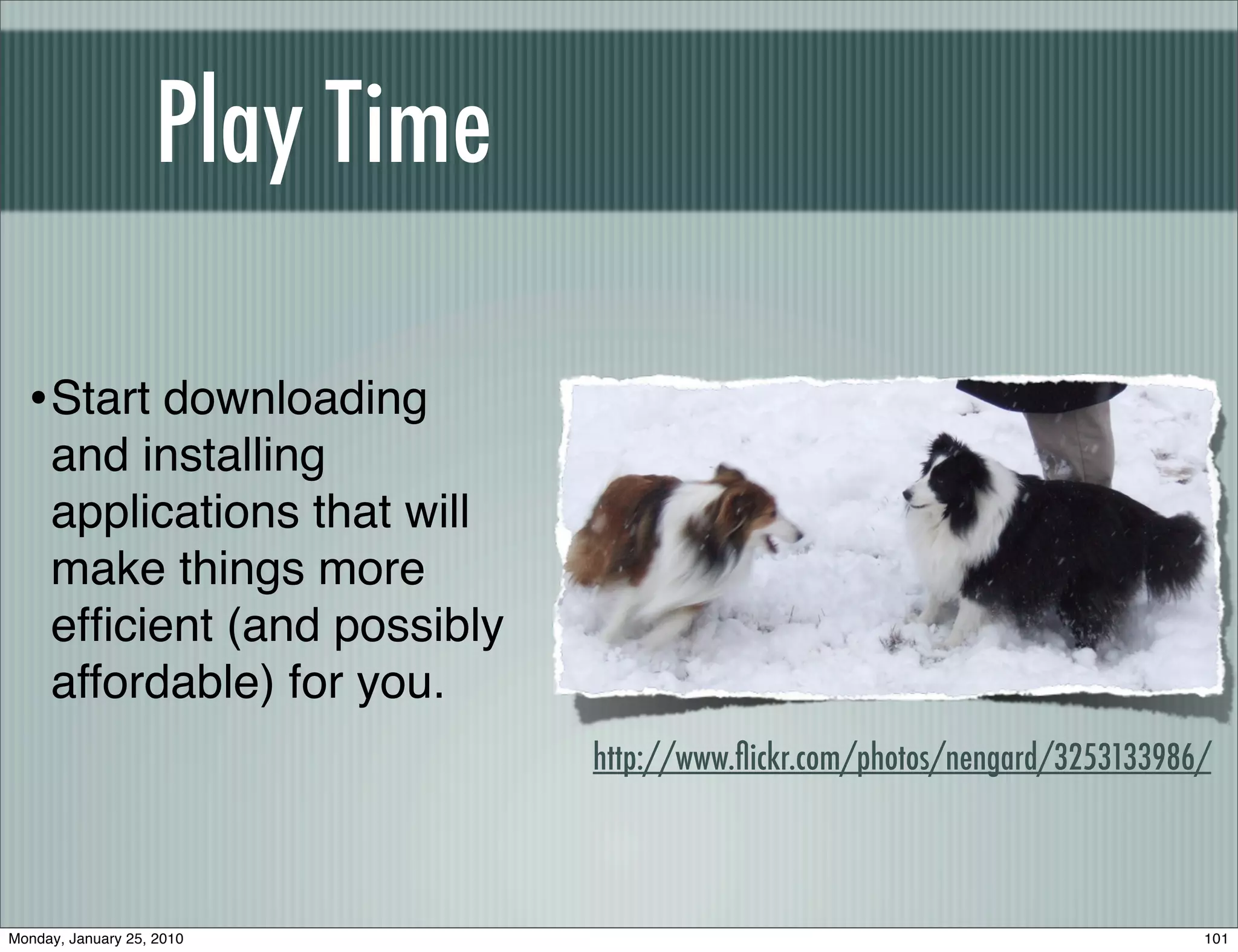 Play Time

  • Start downloading
     and installing
     applications that will
     make things more
     efﬁcient (and possibly
     affordable) for you.
                                http://www.ﬂickr.com/photos/nengard/3253133986/



Monday, January 25, 2010                                                      101
 