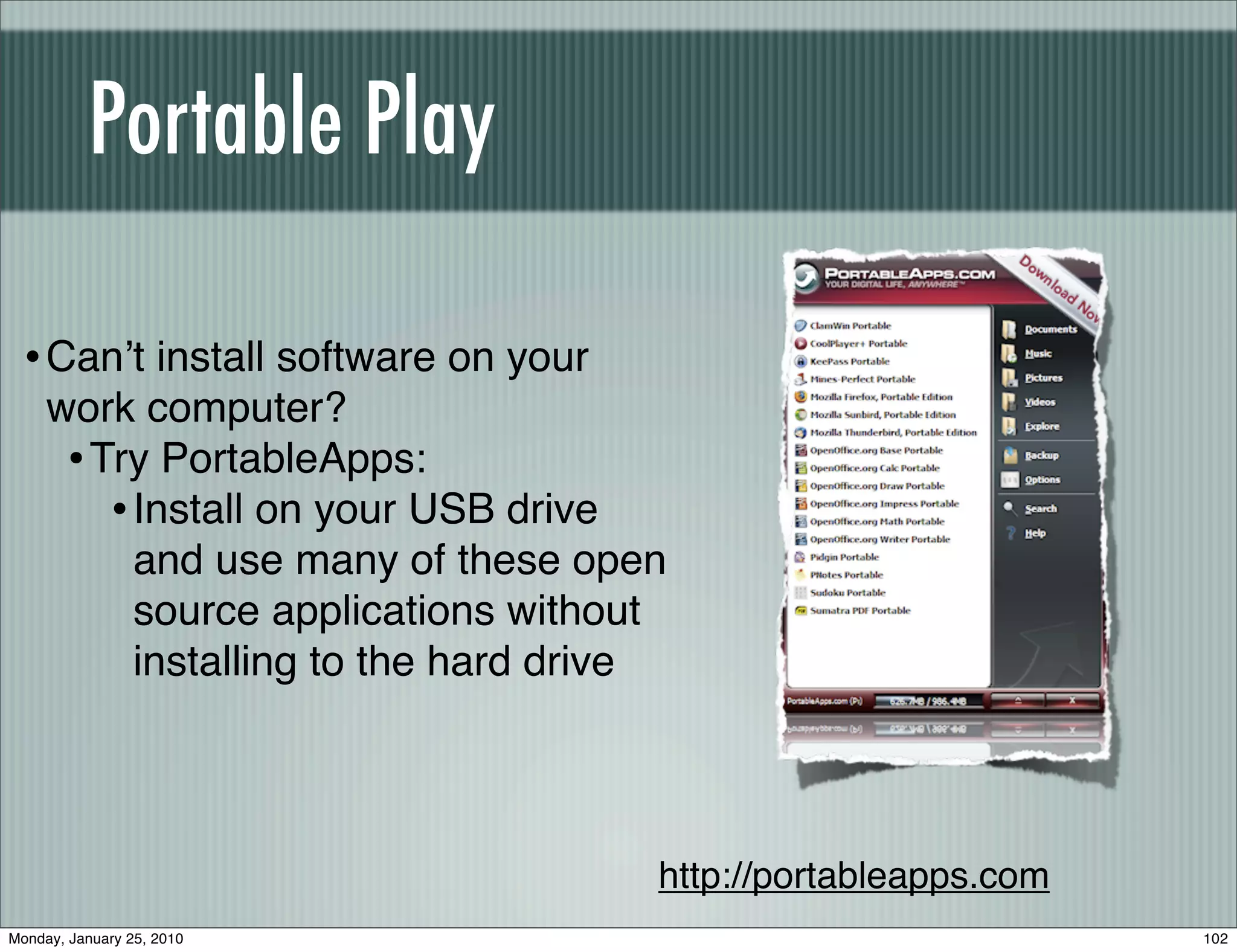 Portable Play

  • Canʼt install software on your
     work computer?
      • Try PortableApps:
         • Install on your USB drive
           and use many of these open
           source applications without
           installing to the hard drive




                                      http://portableapps.com
Monday, January 25, 2010                                        102
 