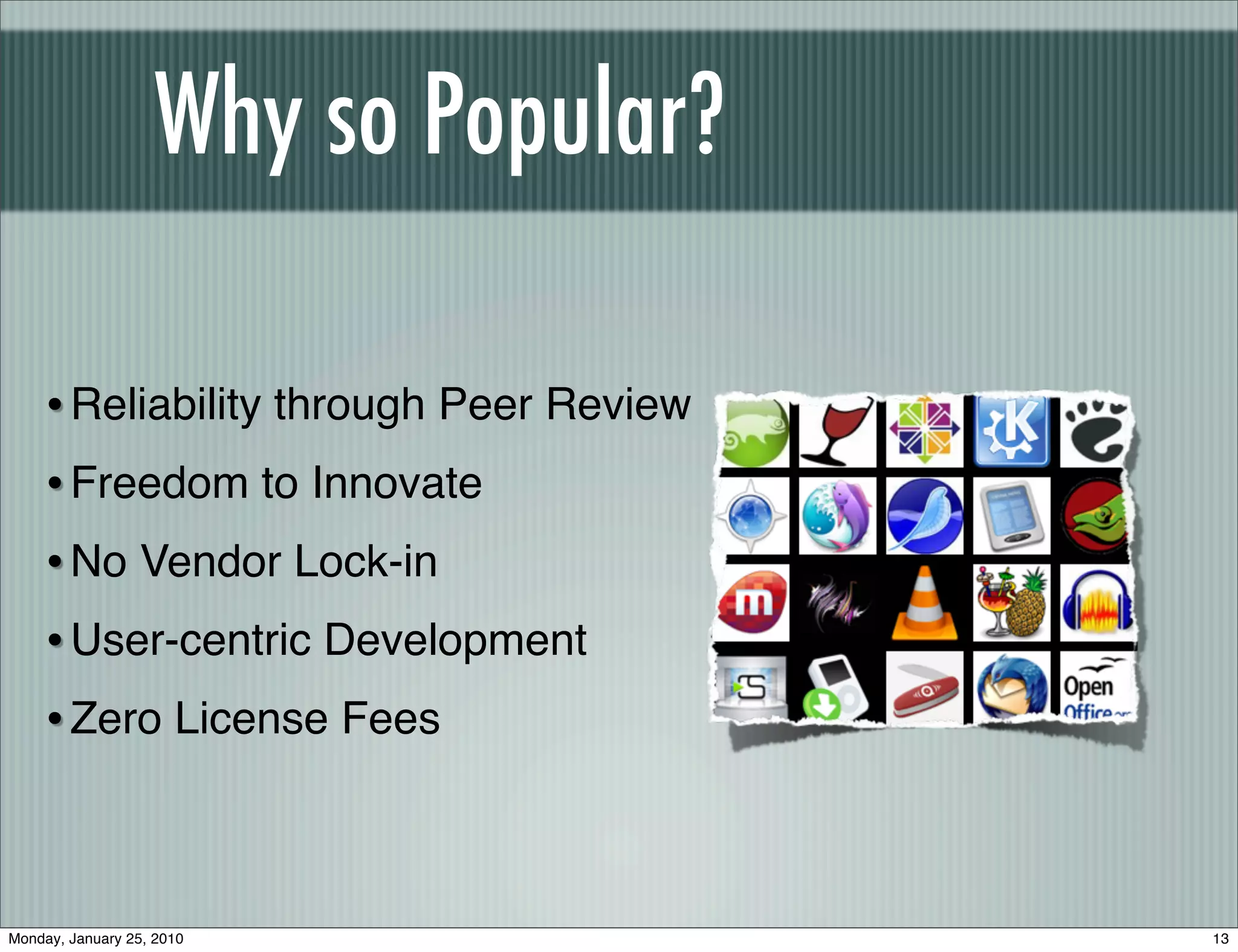 Why so Popular?

    • Reliability through Peer Review
    • Freedom to Innovate
    • No Vendor Lock-in
    • User-centric Development
    • Zero License Fees


Monday, January 25, 2010                13
 
