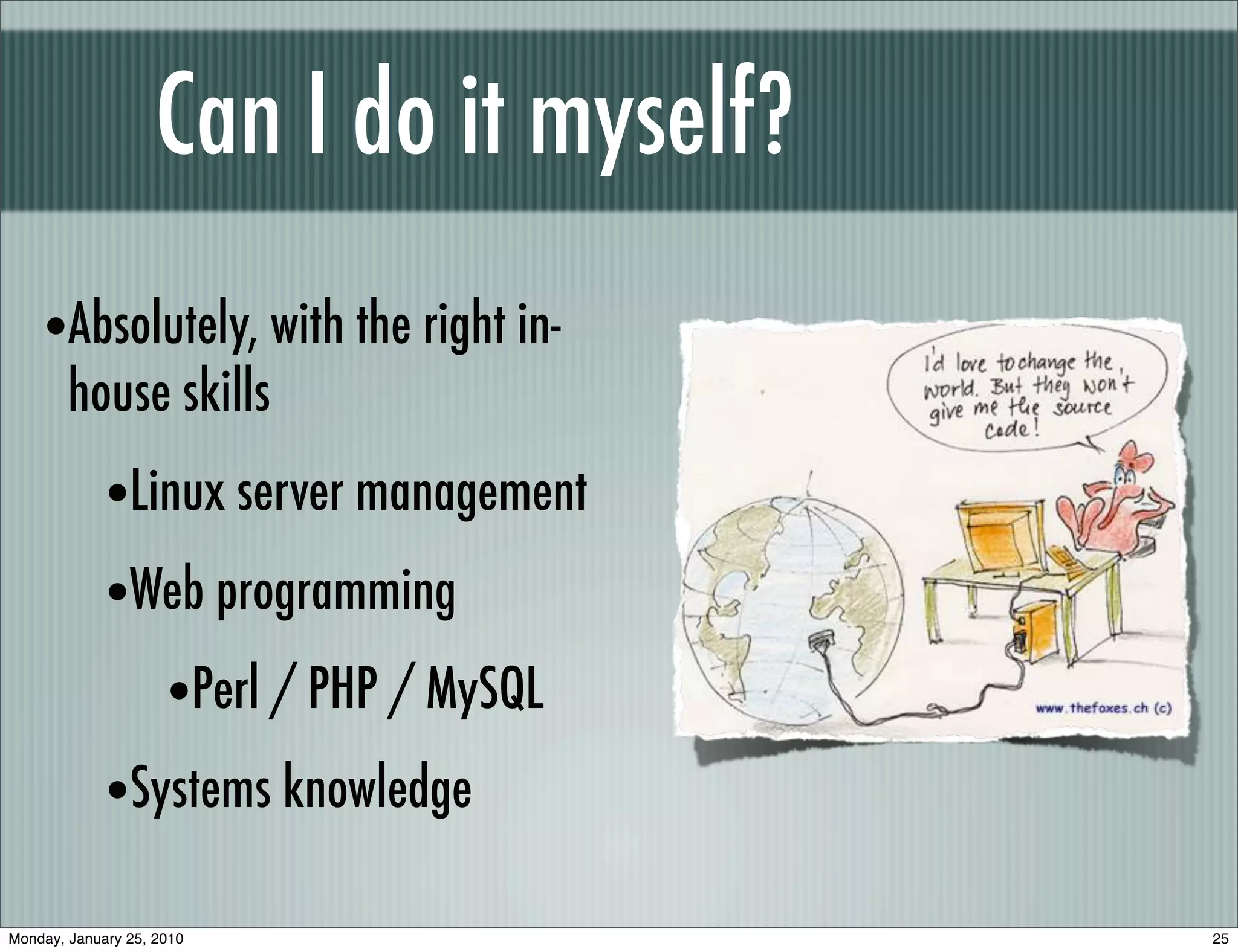 Can I do it myself?
    •Absolutely, with the right in-
        house skills
             •Linux server management
             •Web programming
                •Perl / PHP / MySQL
             •Systems knowledge
Monday, January 25, 2010                  25
 