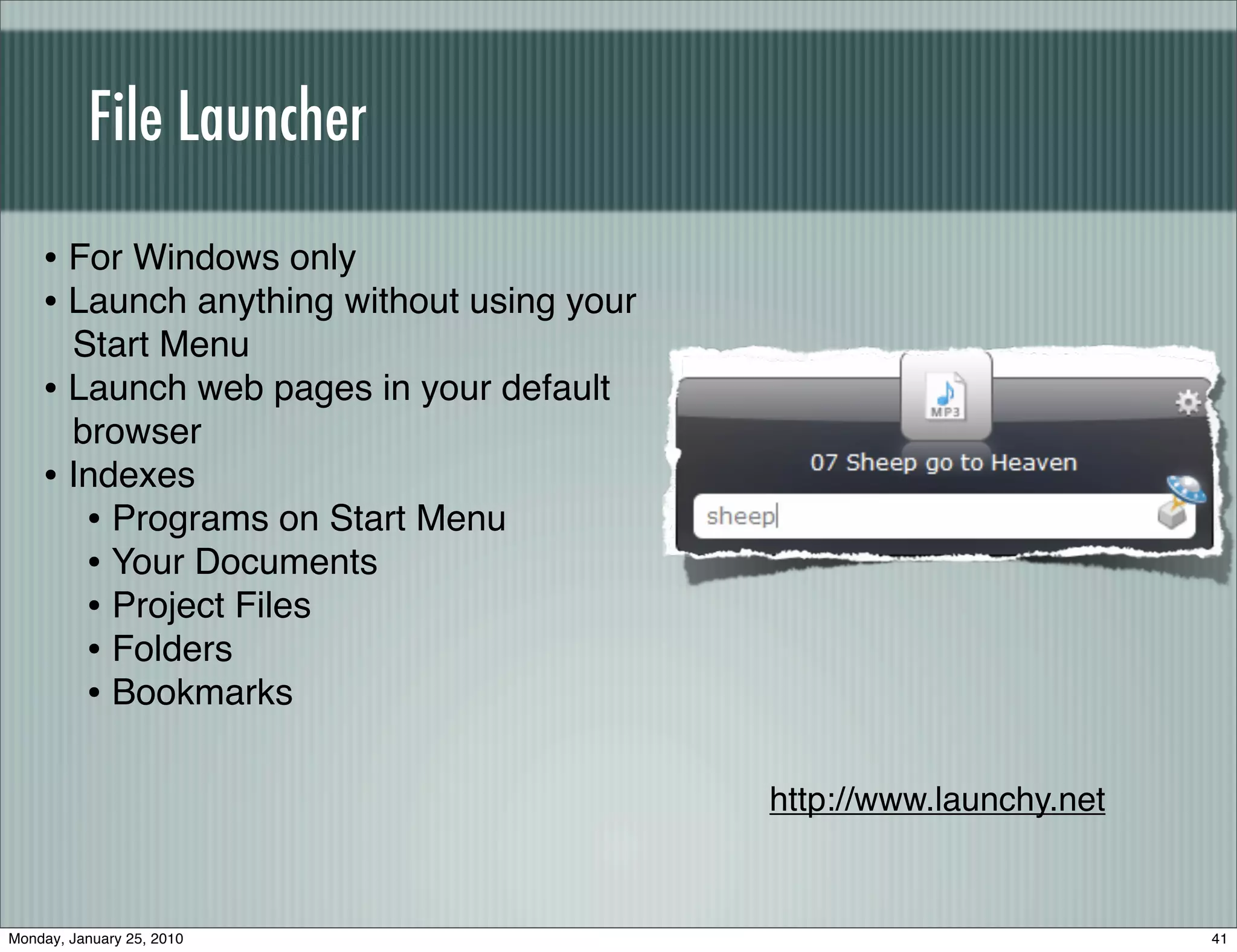 File Launcher

    • For Windows only
    • Launch anything without using your
      Start Menu
    • Launch web pages in your default
      browser
    • Indexes
       • Programs on Start Menu
       • Your Documents
       • Project Files
       • Folders
       • Bookmarks

                                           http://www.launchy.net


Monday, January 25, 2010                                            41
 
