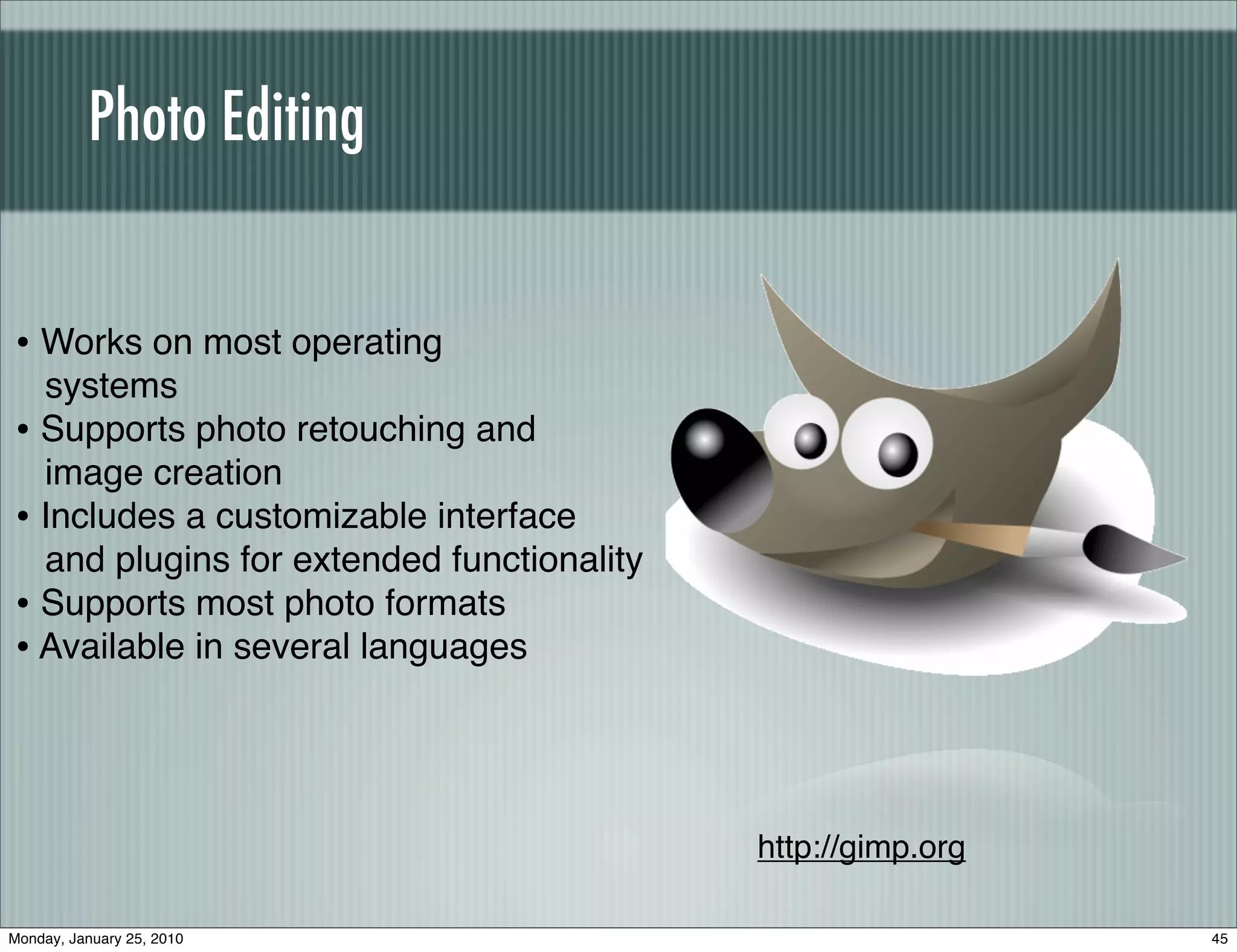 Photo Editing


• Works on most operating
  systems
• Supports photo retouching and
  image creation
• Includes a customizable interface
  and plugins for extended functionality
• Supports most photo formats
• Available in several languages



                                           http://gimp.org

Monday, January 25, 2010                                     45
 