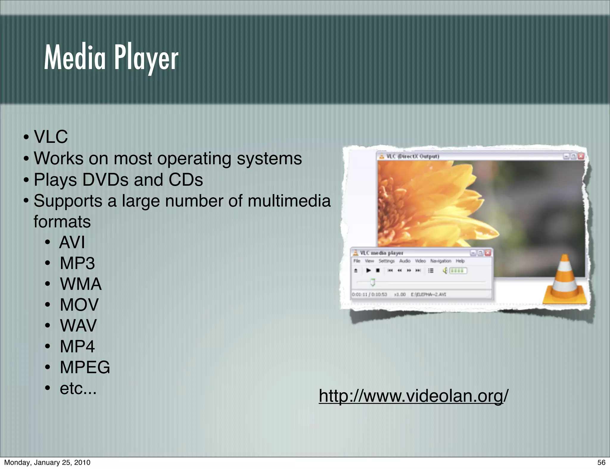 Media Player

    • VLC
    • Works on most operating systems
    • Plays DVDs and CDs
    • Supports a large number of multimedia
        formats
          • AVI
          • MP3
          • WMA
          • MOV
          • WAV
          • MP4
          • MPEG
          • etc...                       http://www.videolan.org/


Monday, January 25, 2010                                            56
 