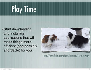 Play Time

  • Start downloading
     and installing
     applications that will
     make things more
     efﬁcient (and possibly
     affordable) for you.
                                http://www.ﬂickr.com/photos/nengard/3253133986/



Monday, January 25, 2010                                                      101
 