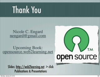 Thank You

                Nicole C. Engard
               nengard@gmail.com

        Upcoming Book:
   opensource.web2learning.net


            Slides: http://web2learning.net > click
                  Publications & Presentations
Monday, January 25, 2010                              108
 