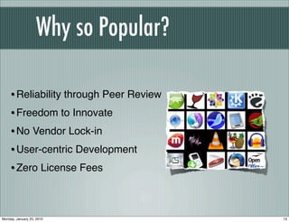 Why so Popular?

    • Reliability through Peer Review
    • Freedom to Innovate
    • No Vendor Lock-in
    • User-centric Development
    • Zero License Fees


Monday, January 25, 2010                13
 