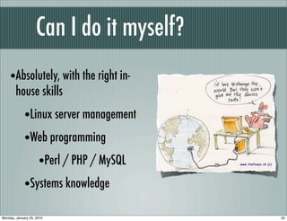 Can I do it myself?
    •Absolutely, with the right in-
        house skills
             •Linux server management
             •Web programming
                •Perl / PHP / MySQL
             •Systems knowledge
Monday, January 25, 2010                  25
 