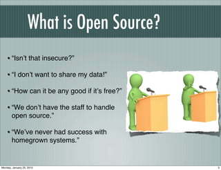 What is Open Source?
    • “Isnʼt that insecure?”
    • “I donʼt want to share my data!”
    • “How can it be any good if itʼs free?”
    • “We donʼt have the staff to handle
       open source.”

    • “Weʼve never had success with
       homegrown systems.”


Monday, January 25, 2010                       3
 