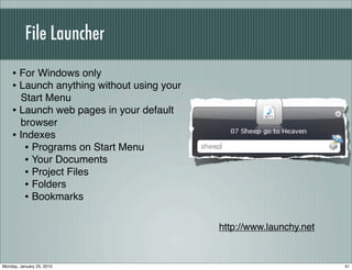 File Launcher

    • For Windows only
    • Launch anything without using your
      Start Menu
    • Launch web pages in your default
      browser
    • Indexes
       • Programs on Start Menu
       • Your Documents
       • Project Files
       • Folders
       • Bookmarks

                                           http://www.launchy.net


Monday, January 25, 2010                                            41
 