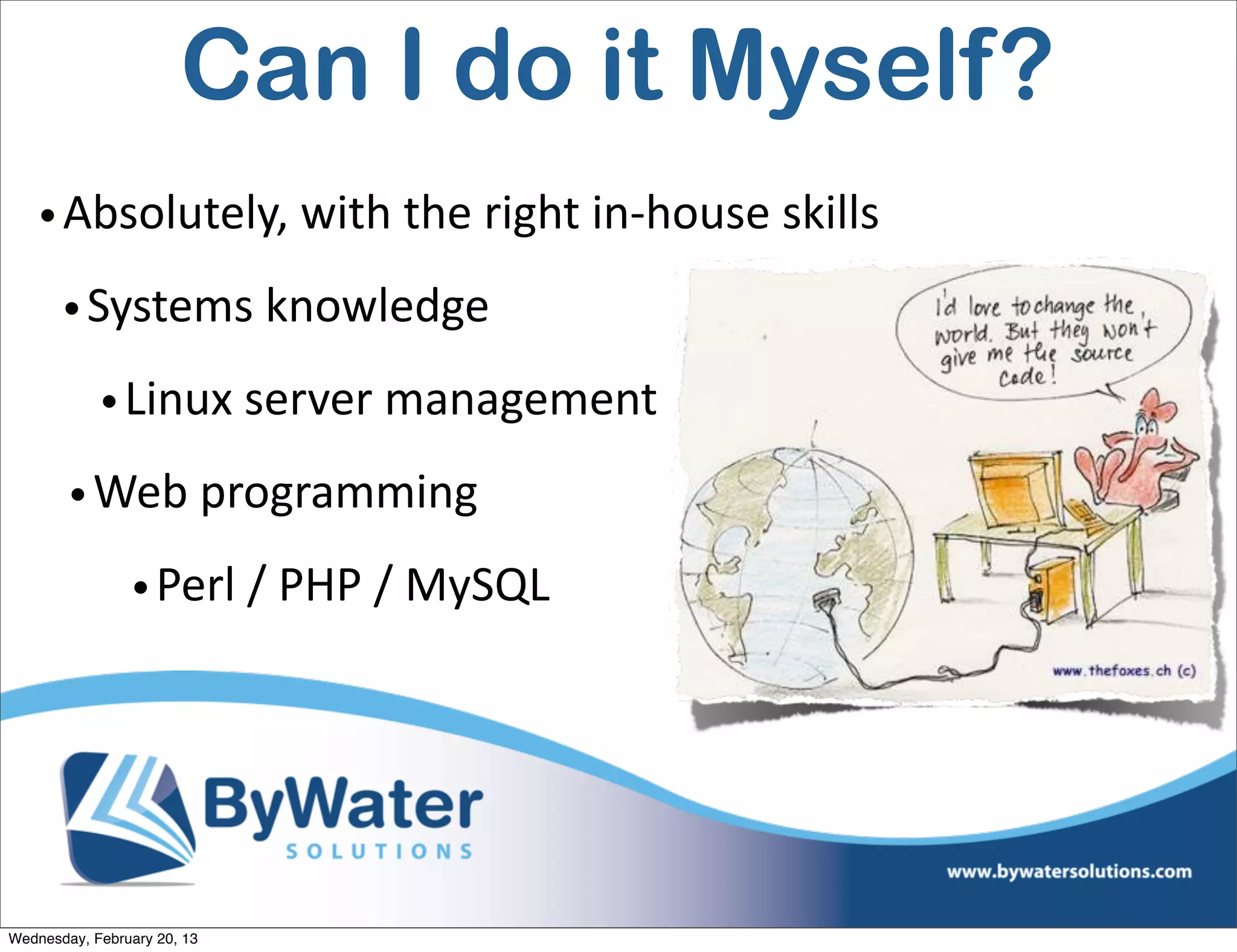 Can I do it Myself?
    • Absolutely,	
  with	
  the	
  right	
  in-­‐house	
  skills
       • Systems	
  knowledge
            • Linux	
  server	
  management
        • Web	
  programming
                • Perl	
  /	
  PHP	
  /	
  MySQL




Wednesday, February 20, 13
 