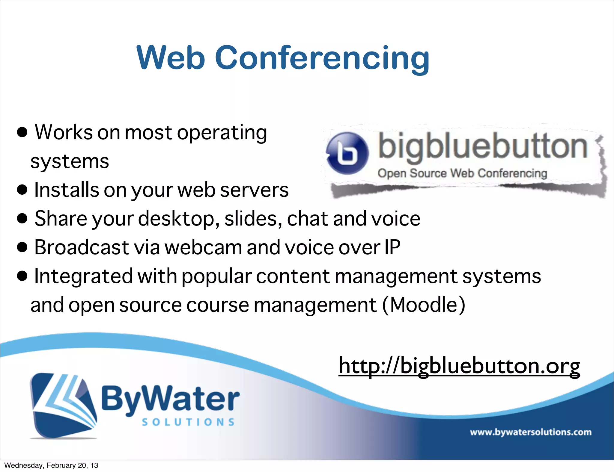 Web Conferencing

  • Works on most operating
   systems
  • Installs on your web servers
  • Share your desktop, slides, chat and voice
  • Broadcast via webcam and voice over IP
  • Integrated with popular content management systems
   and open source course management (Moodle)


                                       http://bigbluebutton.org


Wednesday, February 20, 13
 