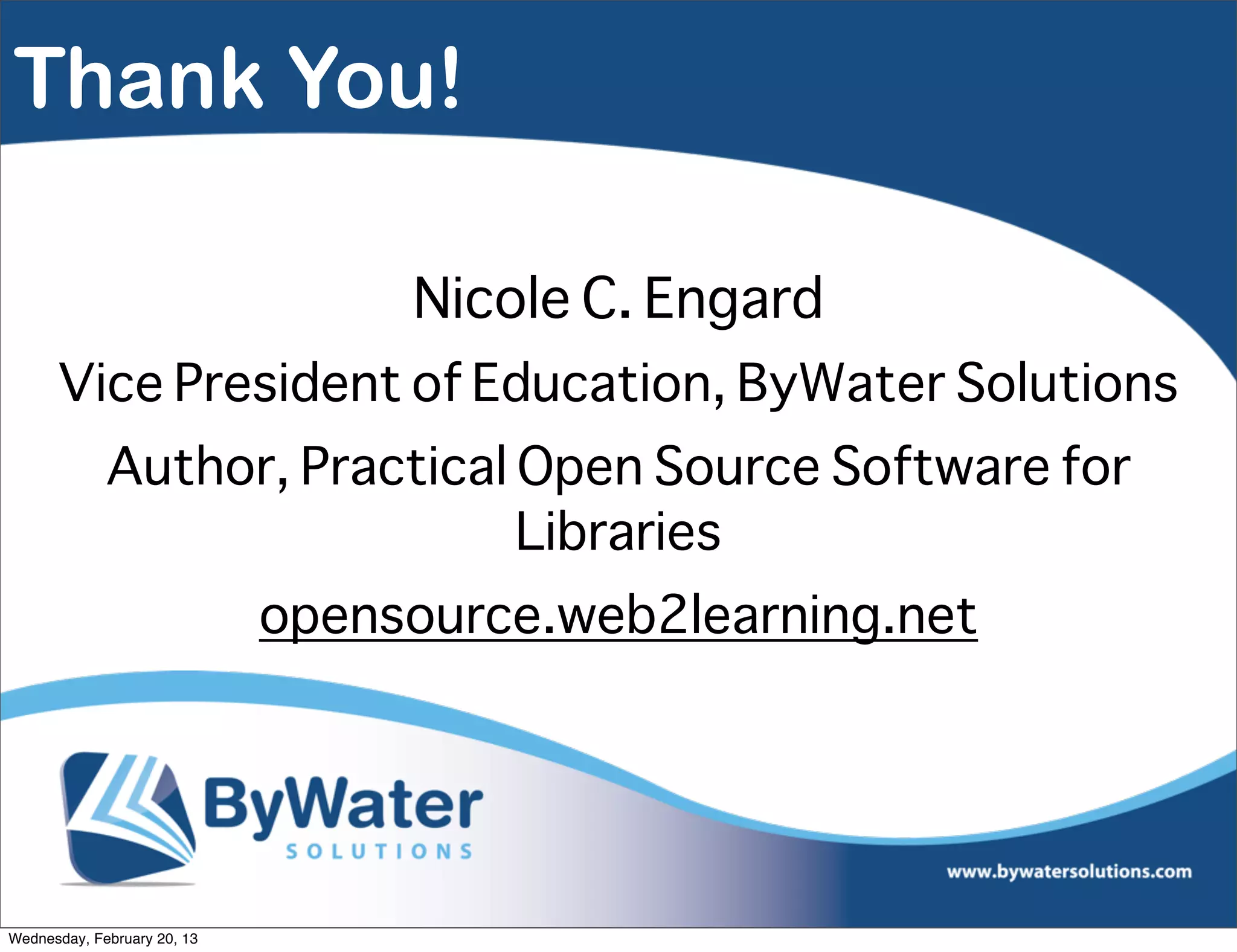 Thank You!

                                  Nicole C. Engard
      Vice President of Education, ByWater Solutions
             Author, Practical Open Source Software for
                               Libraries
                             opensource.web2learning.net




Wednesday, February 20, 13
 