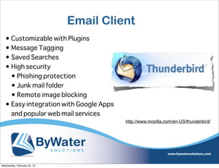 Email Client
   • Customizable with Plugins
   • Message Tagging
   • Saved Searches
   • High security
     • Phishing protection
     • Junk mail folder
     • Remote image blocking
   • Easy integration with Google Apps
     and popular web mail services
                                         http://www.mozilla.com/en-US/thunderbird/




Wednesday, February 20, 13
 