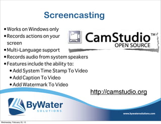 Screencasting
  •Works on Windows only
  •Records actions on your
   screen
  •Multi-Language support
  •Records audio from system speakers
  •Features include the ability to:
    •Add System Time Stamp To Video
    •Add Caption To Video
    •Add Watermark To Video
                                        http://camstudio.org



Wednesday, February 20, 13
 