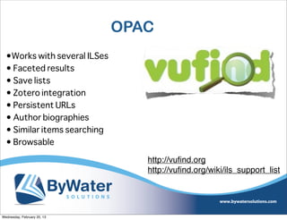 OPAC
  •Works with several ILSes
  • Faceted results
  • Save lists
  • Zotero integration
  • Persistent URLs
  • Author biographies
  • Similar items searching
  • Browsable

                                 http://vuﬁnd.org
                                 http://vuﬁnd.org/wiki/ils_support_list




Wednesday, February 20, 13
 