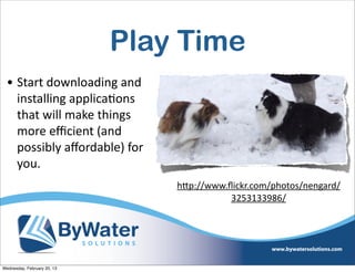 Play Time
 • Start	
  downloading	
  and	
  
   installing	
  applicaEons	
  
   that	
  will	
  make	
  things	
  
   more	
  eﬃcient	
  (and	
  
   possibly	
  aﬀordable)	
  for	
  
   you.
                                        hQp://www.ﬂickr.com/photos/nengard/
                                                   3253133986/




Wednesday, February 20, 13
 