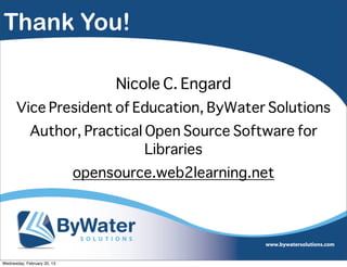 Thank You!

                                  Nicole C. Engard
      Vice President of Education, ByWater Solutions
             Author, Practical Open Source Software for
                               Libraries
                             opensource.web2learning.net




Wednesday, February 20, 13
 