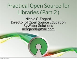 Practical Open Source for
                    Libraries (Part 2)
                                 Nicole C. Engard
                        Director of Open Source Education
                                ByWater Solutions
                               nengard@gmail.com




Friday, July 30, 2010
 