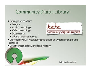 Community Digital Library
• Library can contain:
  • Images
  • Audio recordings
  • Video recordings
  • Documents
  • URLs of web resources
• Community built / collaborative effort between librarians and
 patrons
• Great for genealogy and local history




                                              http://kete.net.nz/
 