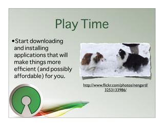 Play Time
•Start downloading
 and installing
 applications that will
 make things more
 efﬁcient (and possibly
 affordable) for you.
                          http://www.ﬂickr.com/photos/nengard/
                                      3253133986/
 