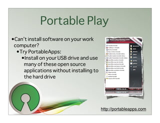 Portable Play
•Can’t install software on your work
 computer?
  •Try PortableApps:
    •Install on your USB drive and use
     many of these open source
     applications without installing to
     the hard drive




                                          http://portableapps.com
 
