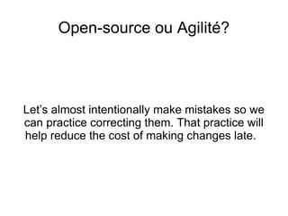 Open-source ou Agilité? Let’s almost intentionally make mistakes so we can practice correcting them. That practice will help reduce the cost of making changes late.  