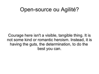 Open-source ou Agilité? Courage here isn't a visible, tangible thing. It is not some kind or romantic heroism. Instead, it is having the guts, the determination, to do the  best you can. 