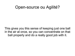 Open-source ou Agilité? This gives you this sense of keeping just one ball in the air at once, so you can concentrate on that ball properly and do a really good job with it. 