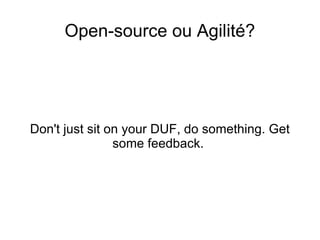 <ul>Open-source ou Agilité? </ul><ul>Don't just sit on your DUF, do something. Get some feedback.  </ul>
