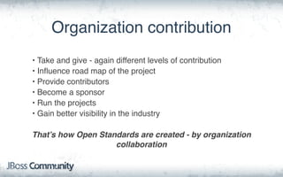 Organization contribution
• Take and give - again different levels of contribution
• Inﬂuence road map of the project
• Provide contributors
• Become a sponsor
• Run the projects
• Gain better visibility in the industry
That’s how Open Standards are created - by organization
collaboration
 