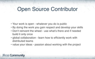 Open Source Contributor
• Your work is open - whatever you do is public
• By doing the work you gain respect and develop your skills
• Don’t reinvent the wheel - use what’s there and if needed
build it only once
• global collaboration - learn how to efﬁciently work with
distributed teams
• value your ideas - passion about working with the project
 