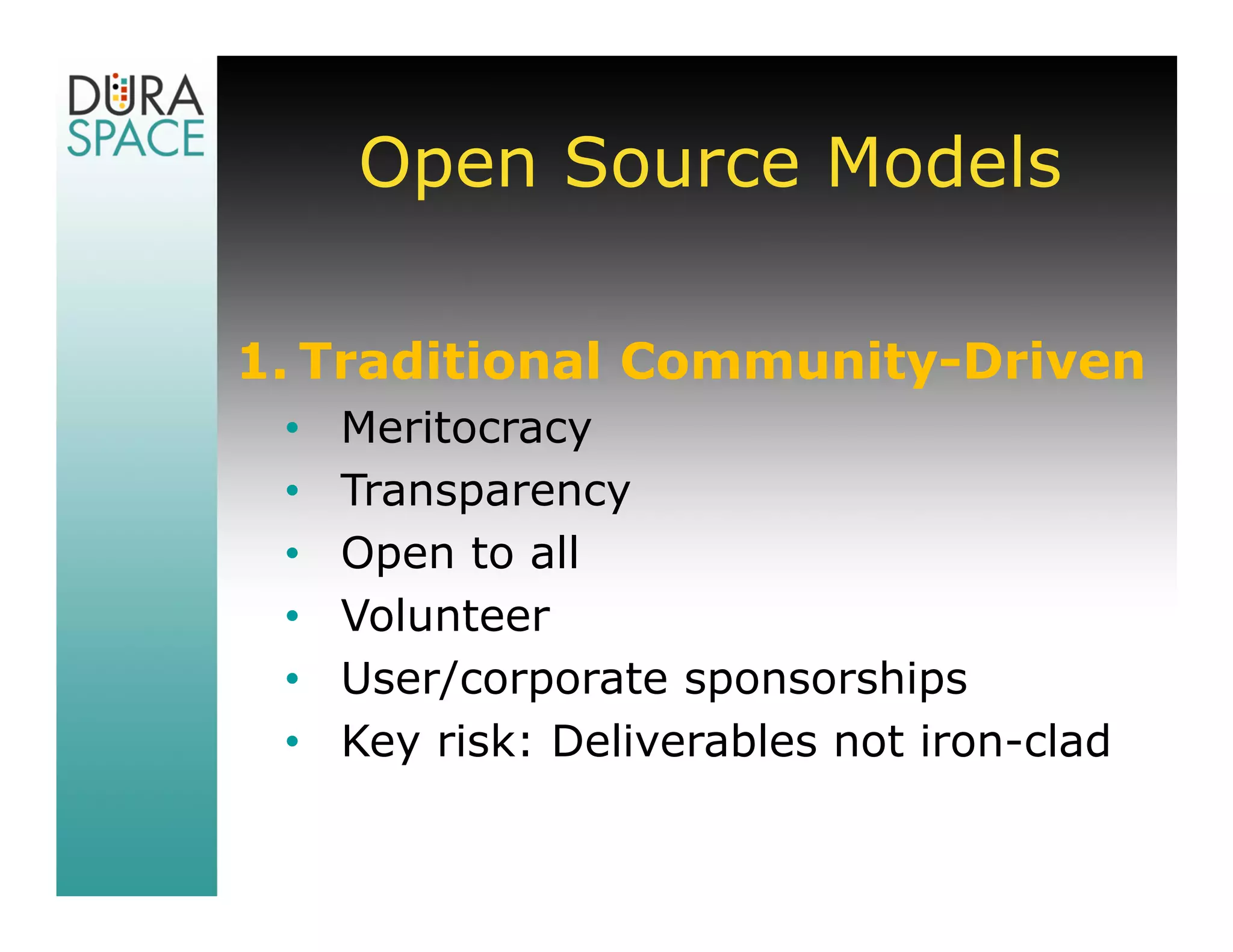 Open Source Models

1. Traditional Community-Driven
 •   Meritocracy
 •   Transparency
 •   Open to all
 •   Volunteer
 •   User/corporate sponsorships
 •   Key risk: Deliverables not iron-clad
 