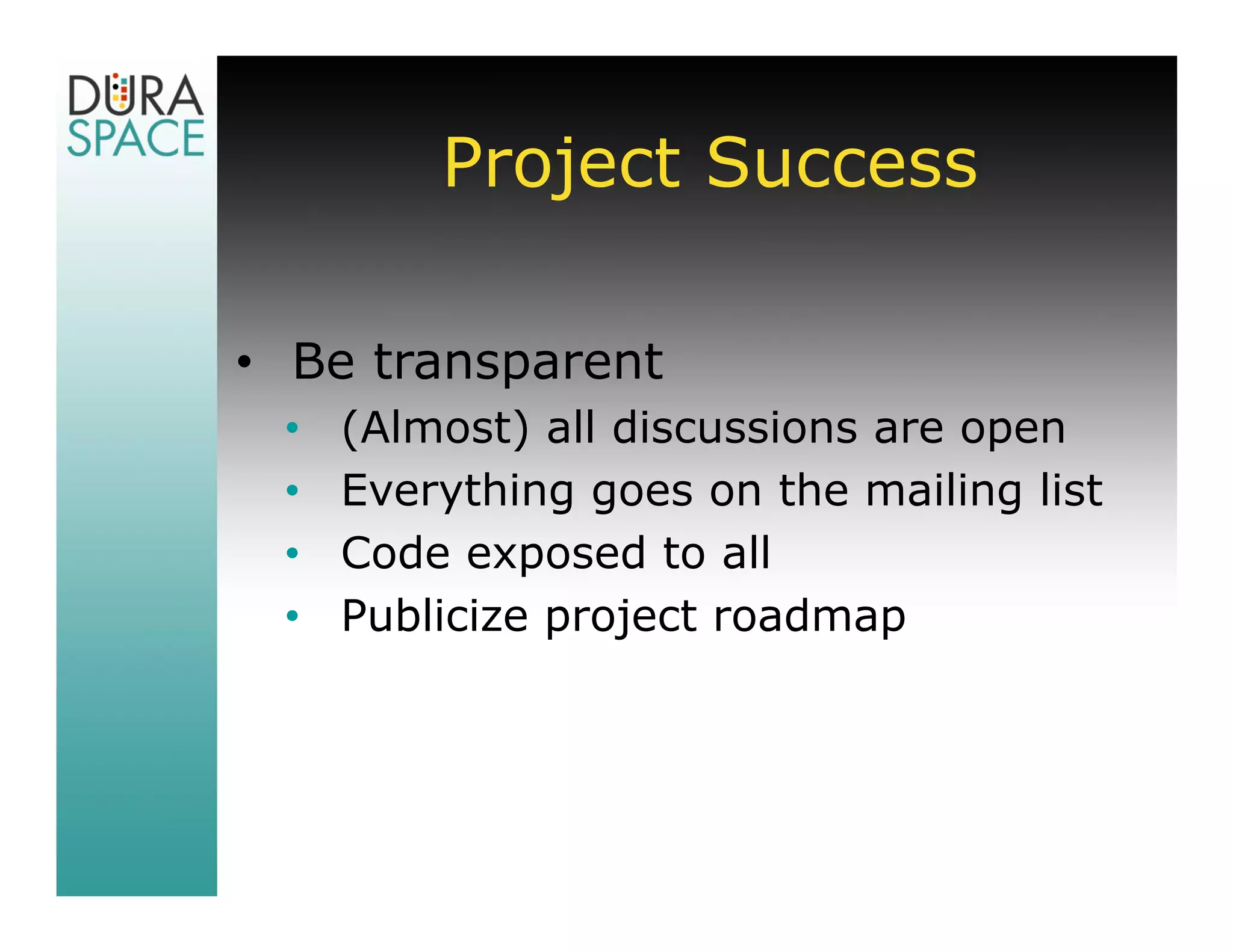 Project Success

• Be transparent
 •   (Almost) all discussions are open
 •   Everything goes on the mailing list
 •   Code exposed to all
 •   Publicize project roadmap
 