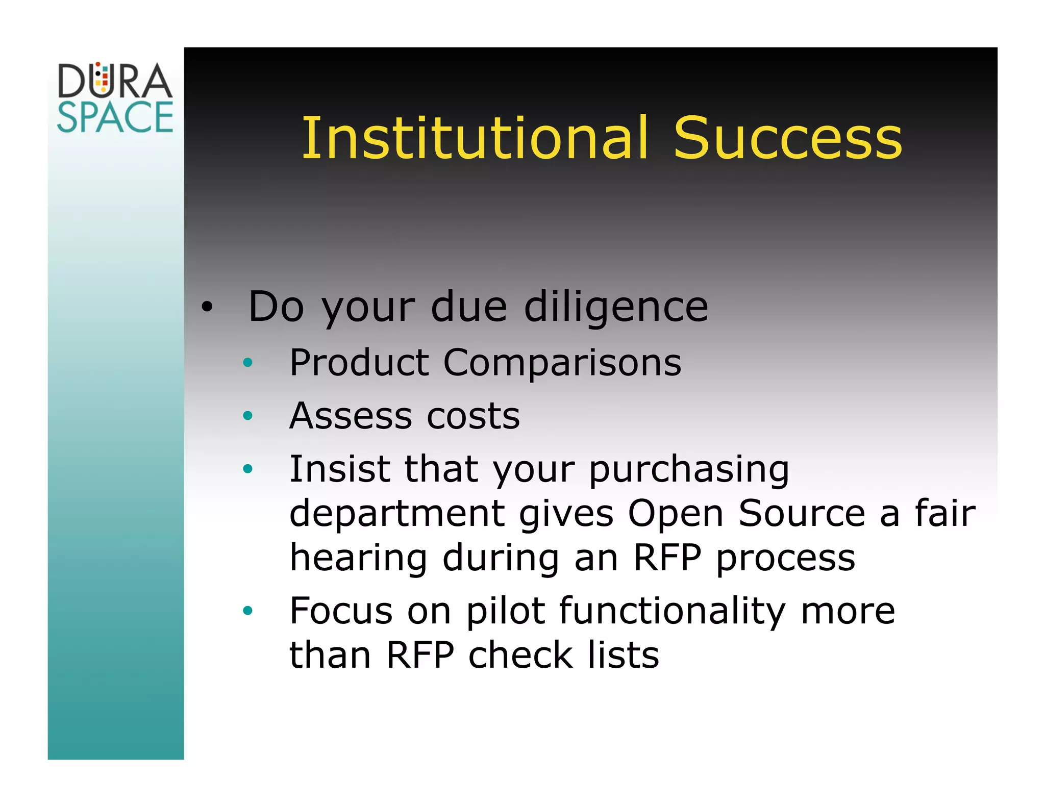 Institutional Success

• Do your due diligence
 • Product Comparisons
 • Assess costs
 • Insist that your purchasing
   department gives Open Source a fair
   hearing during an RFP process
 • Focus on pilot functionality more
   than RFP check lists
 