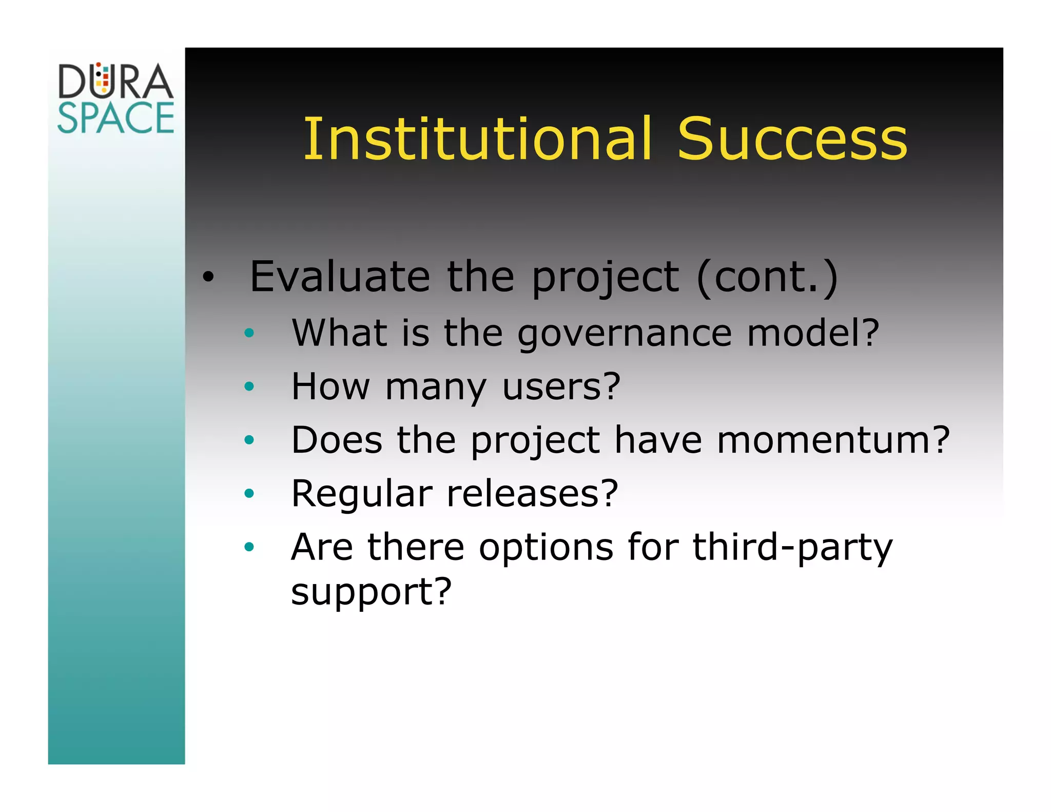 Institutional Success

• Evaluate the project (cont.)
 •   What is the governance model?
 •   How many users?
 •   Does the project have momentum?
 •   Regular releases?
 •   Are there options for third-party
     support?
 