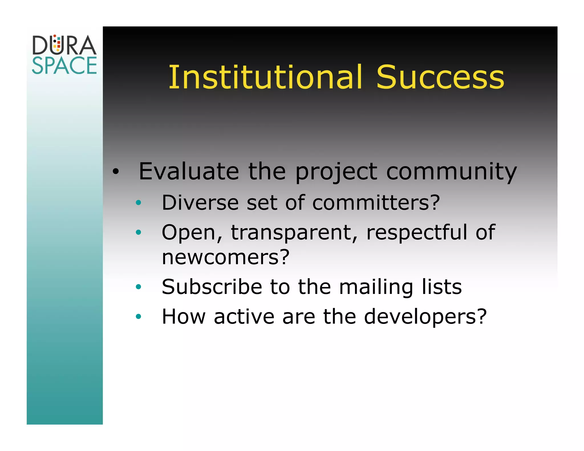Institutional Success

• Evaluate the project community
 • Diverse set of committers?
 • Open, transparent, respectful of
   newcomers?
 • Subscribe to the mailing lists
 • How active are the developers?
 