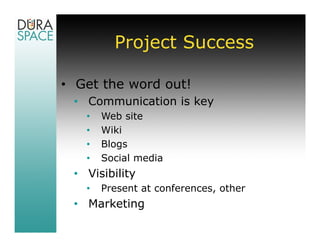 Project Success

• Get the word out!
 • Communication is key
   •   Web site
   •   Wiki
   •   Blogs
   •   Social media
 • Visibility
   •   Present at conferences, other
 • Marketing
 