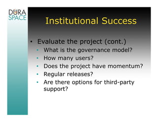 Institutional Success

• Evaluate the project (cont.)
 •   What is the governance model?
 •   How many users?
 •   Does the project have momentum?
 •   Regular releases?
 •   Are there options for third-party
     support?
 