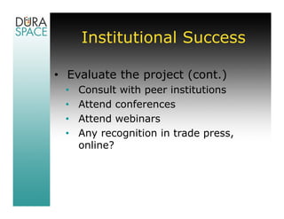 Institutional Success

• Evaluate the project (cont.)
 •   Consult with peer institutions
 •   Attend conferences
 •   Attend webinars
 •   Any recognition in trade press,
     online?
 