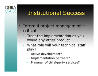 Institutional Success

• Internal project management is
  critical
 • Treat the implementation as you
   would any other product
 • What role will your technical staff
   play?
   •    Active development?
   •    Implementation partners?
   •    Manager of third-party services?
 