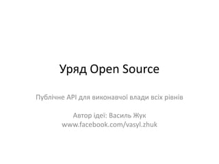 Уряд Open Source
Публічне API для виконавчої влади всіх рівнів
Автор ідеї: Василь Жук
www.facebook.com/vasyl.zhuk
 
