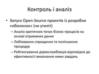 Контроль і аналіз
• Запуск Open-Source проектів із розробки
«оболонок» (чи утиліт)
– Аналіз критичних точок бізнес-процесів на
основі отриманих даних
– Лобіювання спрощення та поліпшення
процедур
– Рейтингування держслужбовців відповідно до
ефективності виконання ними завдань
 