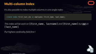Multi-column Index
It's also possible to index multiple columns in one single index:
create
create index
index first_last_idx
first_last_idx on
on employees
employees (
(first_name
first_name,
, last_name
last_name)
);
;
This index will be work on ( rst_name, lastname) and ( rst_name) but not on
(last_name).
Put highest cardinality eld rst !
Copyright @ 2022 Oracle and/or its affiliates.
73
 