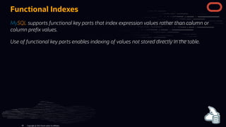 Functional Indexes
MySQL supports functional key parts that index expression values rather than column or
column pre x values.
Use of functional key parts enables indexing of values not stored directly in the table.
Copyright @ 2022 Oracle and/or its affiliates.
80
 